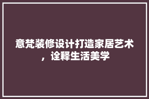 意梵装修设计打造家居艺术，诠释生活美学  第1张