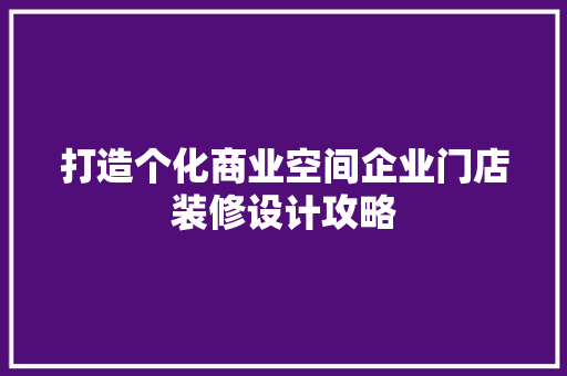 打造个化商业空间企业门店装修设计攻略  第1张