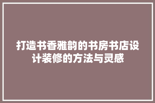 打造书香雅韵的书房书店设计装修的方法与灵感