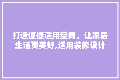 打造便捷适用空间，让家居生活更美好,适用装修设计攻略