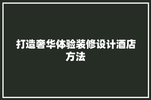 打造奢华体验装修设计酒店方法  第1张