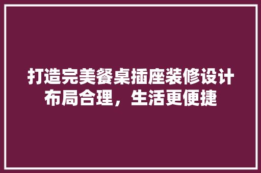 打造完美餐桌插座装修设计布局合理，生活更便捷