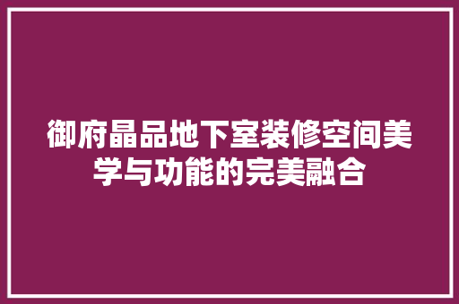 御府晶品地下室装修空间美学与功能的完美融合  第1张