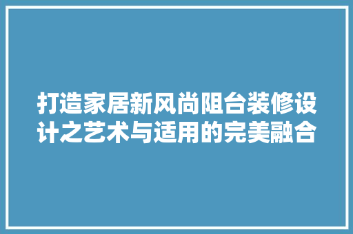 打造家居新风尚阻台装修设计之艺术与适用的完美融合  第1张