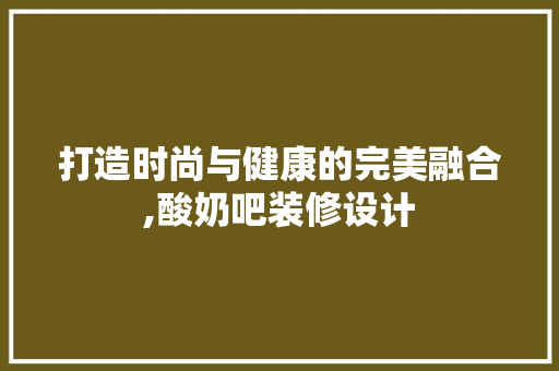 打造时尚与健康的完美融合,酸奶吧装修设计  第1张