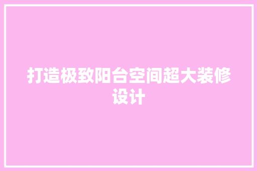 打造极致阳台空间超大装修设计