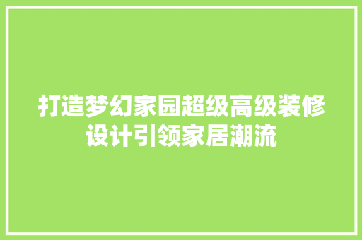 打造梦幻家园超级高级装修设计引领家居潮流