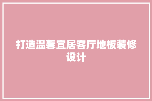 打造温馨宜居客厅地板装修设计