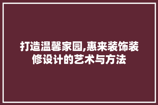 打造温馨家园,惠来装饰装修设计的艺术与方法
