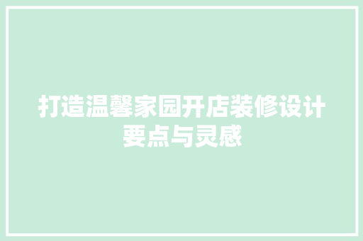 打造温馨家园开店装修设计要点与灵感  第1张