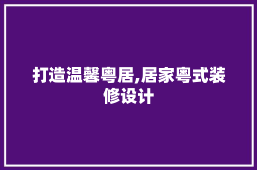 打造温馨粤居,居家粤式装修设计