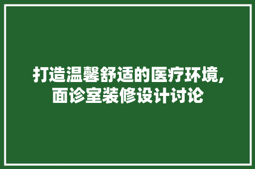 打造温馨舒适的医疗环境,面诊室装修设计讨论