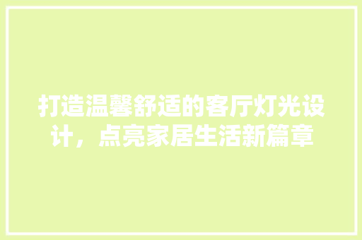 打造温馨舒适的客厅灯光设计，点亮家居生活新篇章