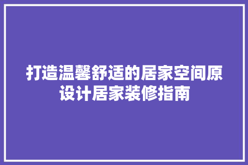 打造温馨舒适的居家空间原设计居家装修指南