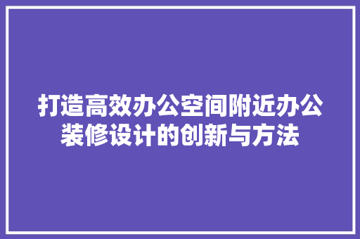 打造高效办公空间附近办公装修设计的创新与方法