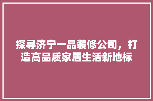 探寻济宁一品装修公司，打造高品质家居生活新地标