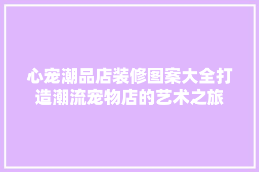 心宠潮品店装修图案大全打造潮流宠物店的艺术之旅  第1张