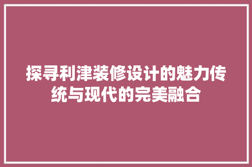 探寻利津装修设计的魅力传统与现代的完美融合