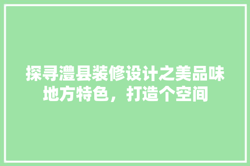 探寻澧县装修设计之美品味地方特色，打造个空间  第1张