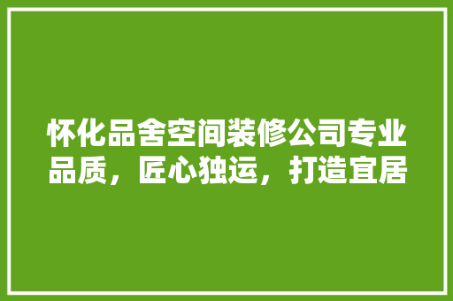 怀化品舍空间装修公司专业品质，匠心独运，打造宜居空间