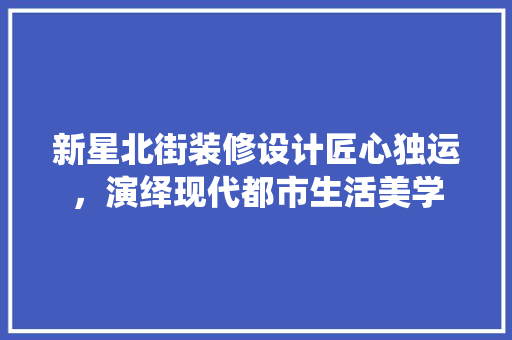 新星北街装修设计匠心独运，演绎现代都市生活美学