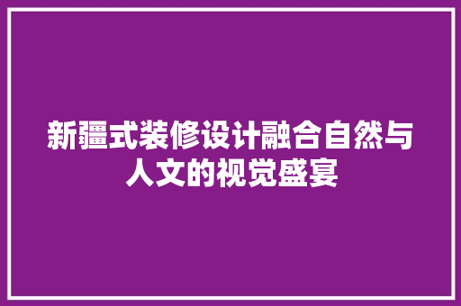新疆式装修设计融合自然与人文的视觉盛宴  第1张