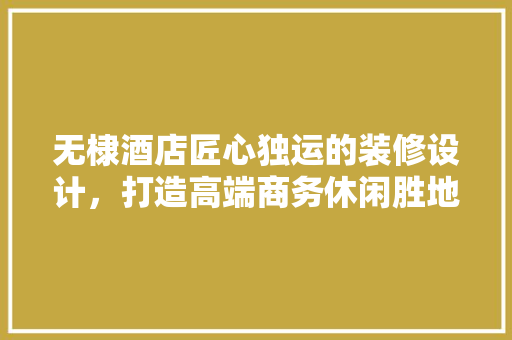 无棣酒店匠心独运的装修设计，打造高端商务休闲胜地