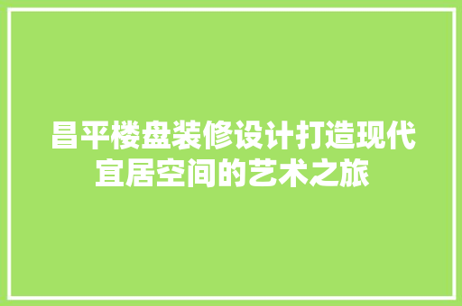 昌平楼盘装修设计打造现代宜居空间的艺术之旅