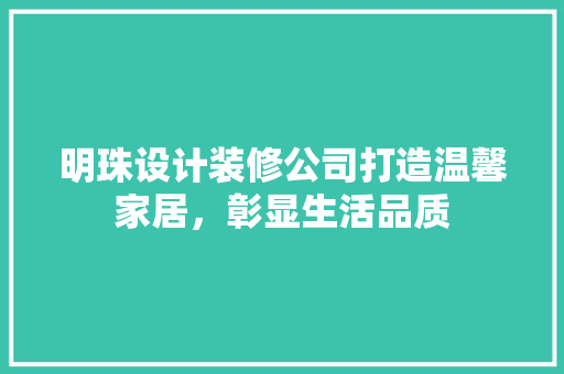 明珠设计装修公司打造温馨家居，彰显生活品质