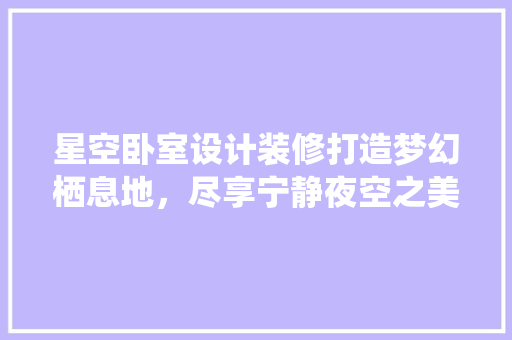 星空卧室设计装修打造梦幻栖息地，尽享宁静夜空之美