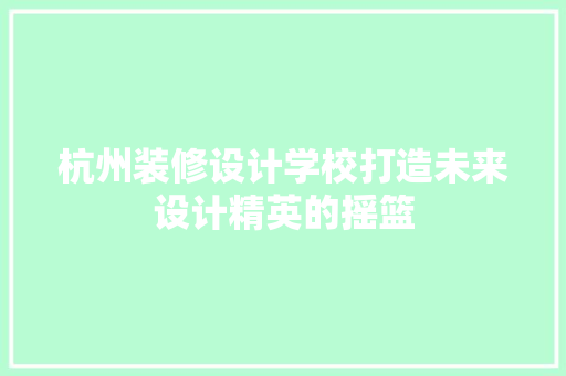 杭州装修设计学校打造未来设计精英的摇篮