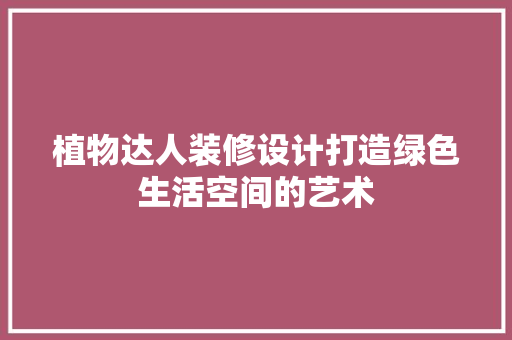 植物达人装修设计打造绿色生活空间的艺术