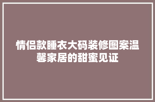情侣款睡衣大码装修图案温馨家居的甜蜜见证  第1张