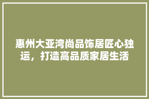 惠州大亚湾尚品饰居匠心独运，打造高品质家居生活  第1张
