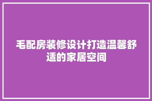 毛配房装修设计打造温馨舒适的家居空间