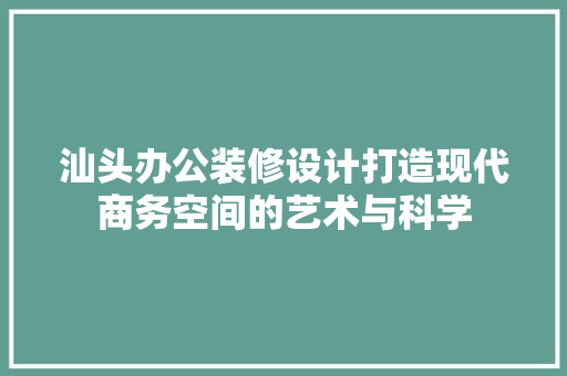汕头办公装修设计打造现代商务空间的艺术与科学