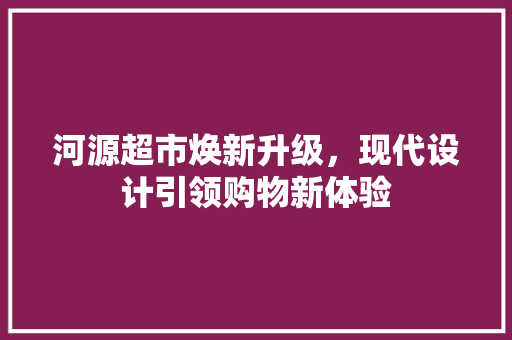 河源超市焕新升级，现代设计引领购物新体验