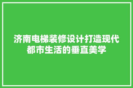 济南电梯装修设计打造现代都市生活的垂直美学