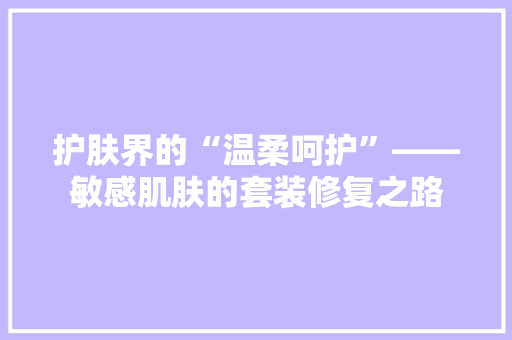 护肤界的“温柔呵护”——敏感肌肤的套装修复之路  第1张