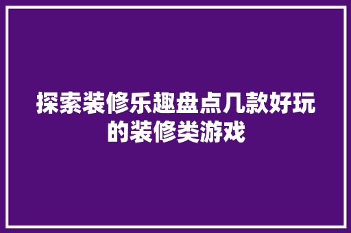 探索装修乐趣盘点几款好玩的装修类游戏