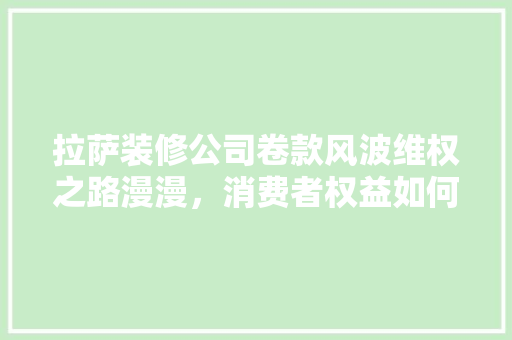 拉萨装修公司卷款风波维权之路漫漫，消费者权益如何保障  第1张