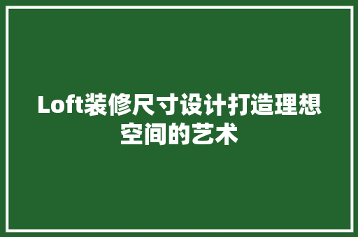 Loft装修尺寸设计打造理想空间的艺术