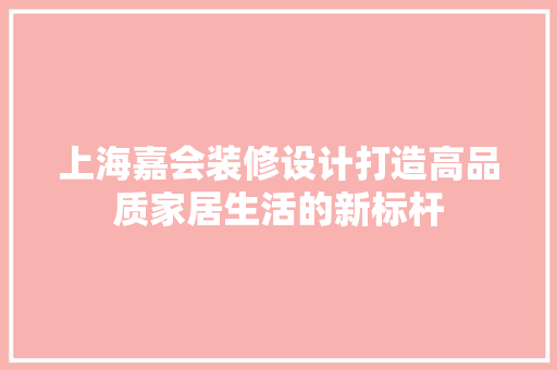 上海嘉会装修设计打造高品质家居生活的新标杆