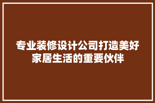 专业装修设计公司打造美好家居生活的重要伙伴  第1张