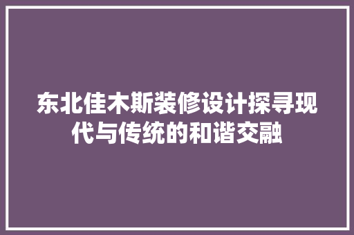 东北佳木斯装修设计探寻现代与传统的和谐交融
