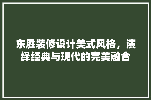 东胜装修设计美式风格，演绎经典与现代的完美融合