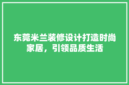 东莞米兰装修设计打造时尚家居，引领品质生活