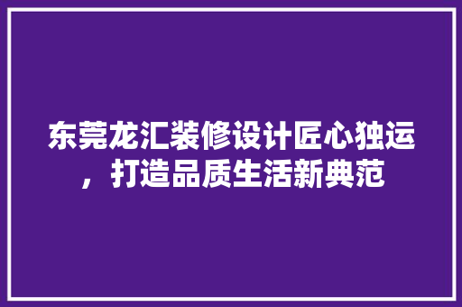 东莞龙汇装修设计匠心独运，打造品质生活新典范