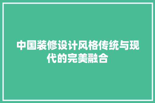 中国装修设计风格传统与现代的完美融合