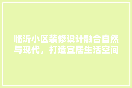 临沂小区装修设计融合自然与现代，打造宜居生活空间